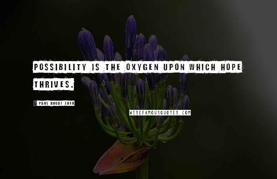 Paul Rogat Loeb Quotes: Possibility is the oxygen upon which hope thrives.