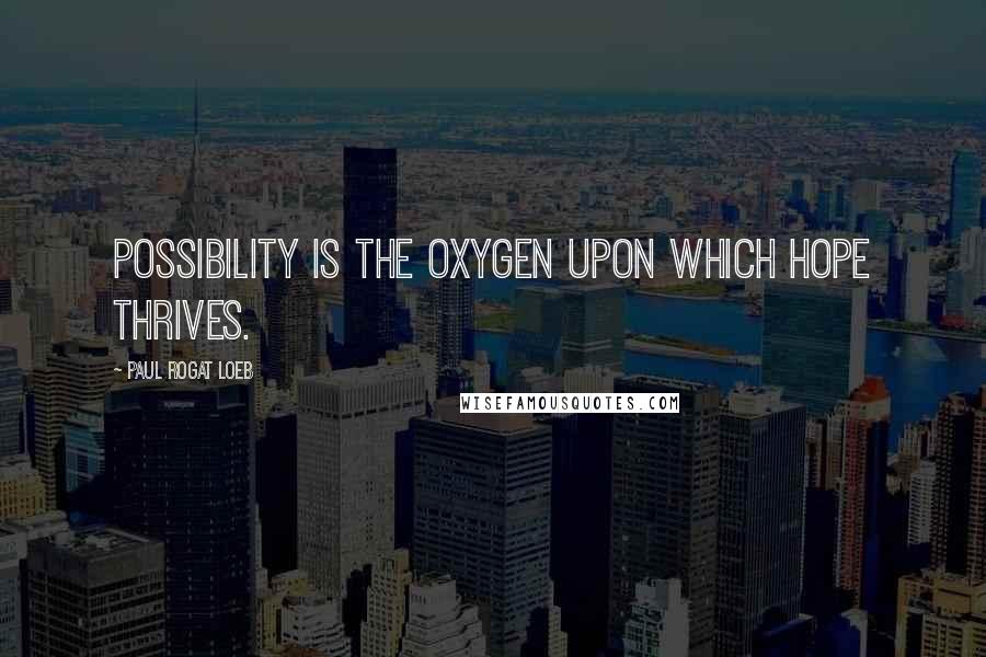 Paul Rogat Loeb Quotes: Possibility is the oxygen upon which hope thrives.