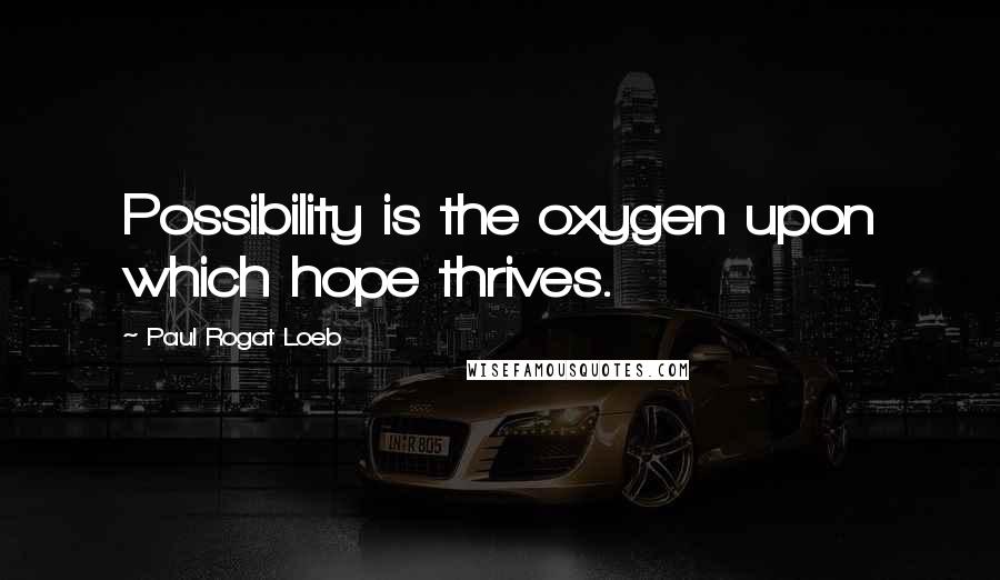 Paul Rogat Loeb Quotes: Possibility is the oxygen upon which hope thrives.