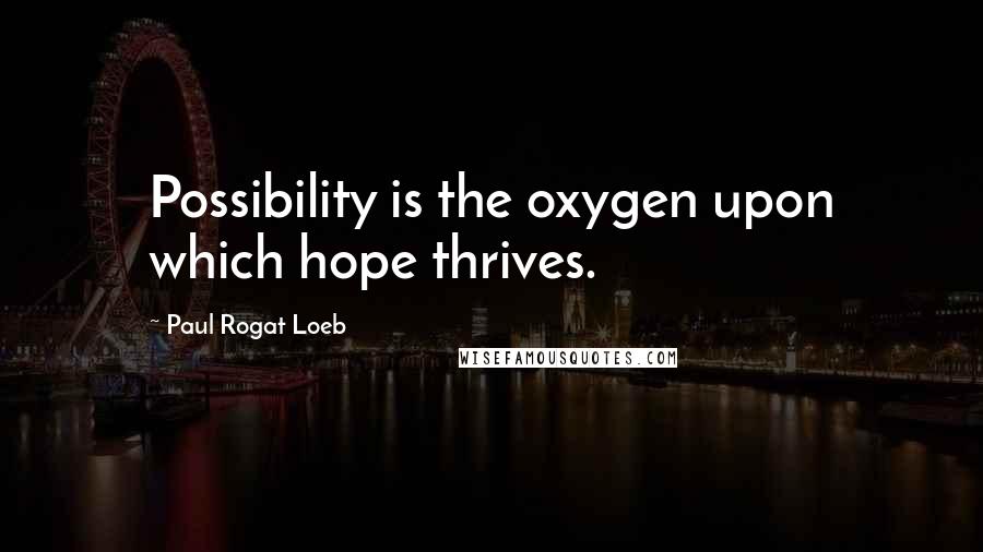 Paul Rogat Loeb Quotes: Possibility is the oxygen upon which hope thrives.