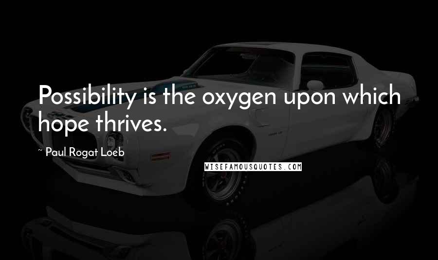 Paul Rogat Loeb Quotes: Possibility is the oxygen upon which hope thrives.