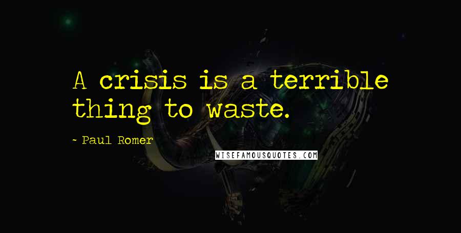 Paul Romer Quotes: A crisis is a terrible thing to waste.