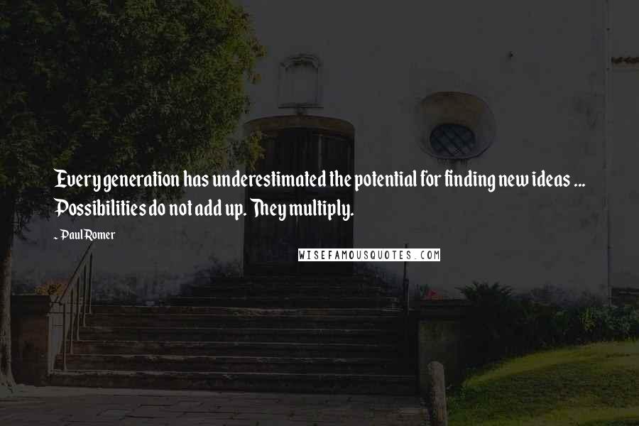 Paul Romer Quotes: Every generation has underestimated the potential for finding new ideas ... Possibilities do not add up. They multiply.