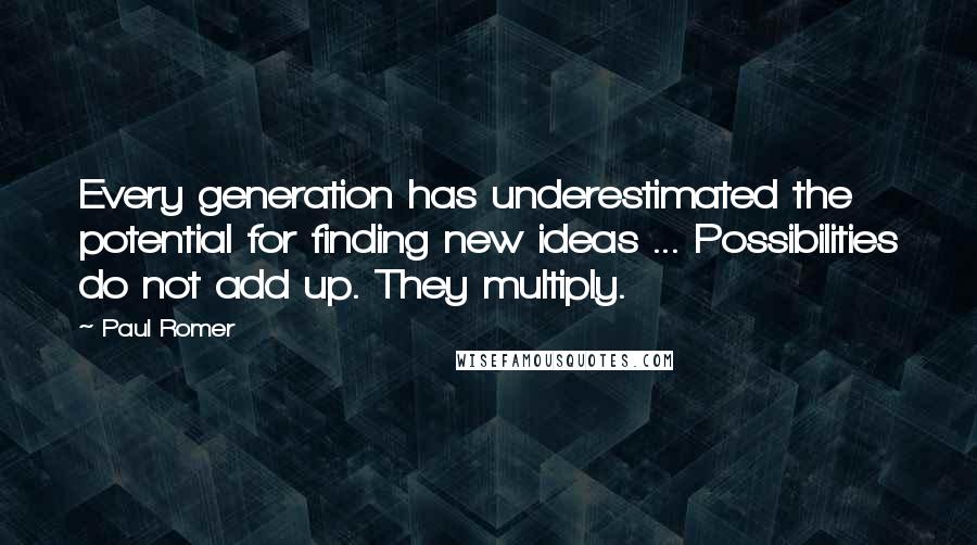 Paul Romer Quotes: Every generation has underestimated the potential for finding new ideas ... Possibilities do not add up. They multiply.