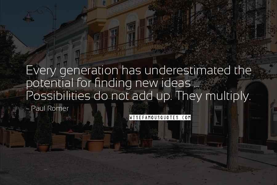 Paul Romer Quotes: Every generation has underestimated the potential for finding new ideas ... Possibilities do not add up. They multiply.