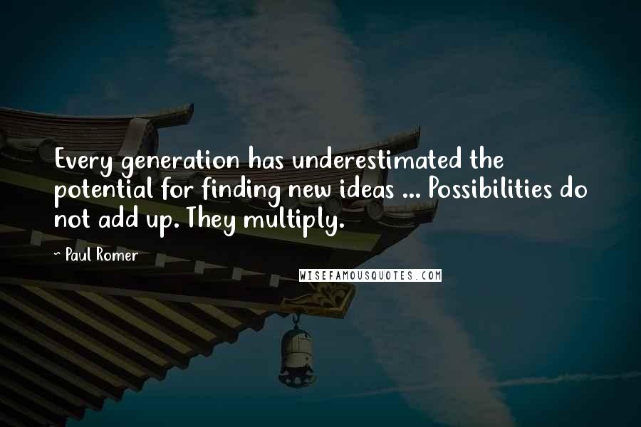 Paul Romer Quotes: Every generation has underestimated the potential for finding new ideas ... Possibilities do not add up. They multiply.