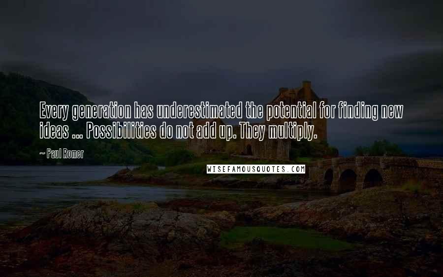 Paul Romer Quotes: Every generation has underestimated the potential for finding new ideas ... Possibilities do not add up. They multiply.