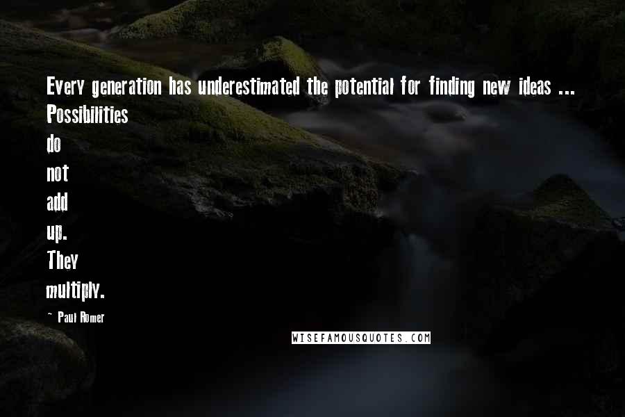 Paul Romer Quotes: Every generation has underestimated the potential for finding new ideas ... Possibilities do not add up. They multiply.