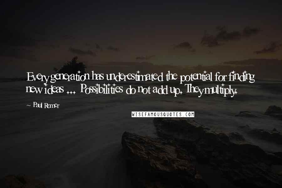 Paul Romer Quotes: Every generation has underestimated the potential for finding new ideas ... Possibilities do not add up. They multiply.