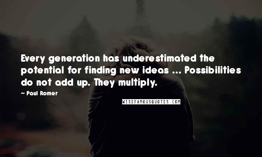 Paul Romer Quotes: Every generation has underestimated the potential for finding new ideas ... Possibilities do not add up. They multiply.