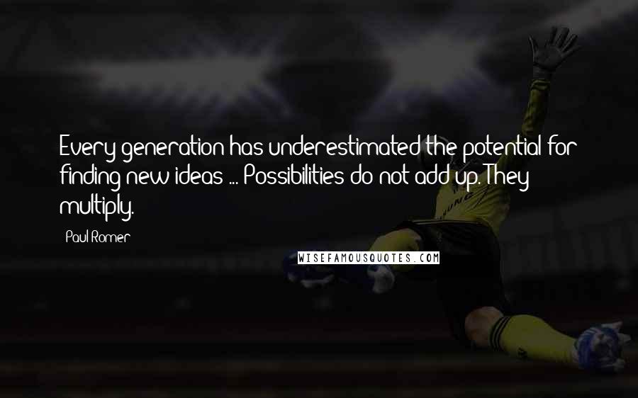 Paul Romer Quotes: Every generation has underestimated the potential for finding new ideas ... Possibilities do not add up. They multiply.