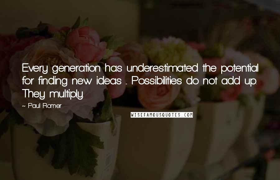Paul Romer Quotes: Every generation has underestimated the potential for finding new ideas ... Possibilities do not add up. They multiply.
