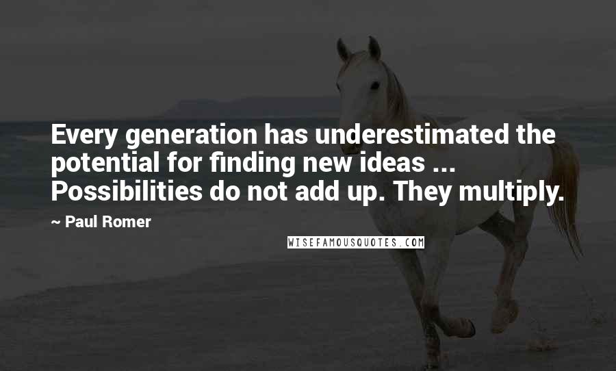 Paul Romer Quotes: Every generation has underestimated the potential for finding new ideas ... Possibilities do not add up. They multiply.