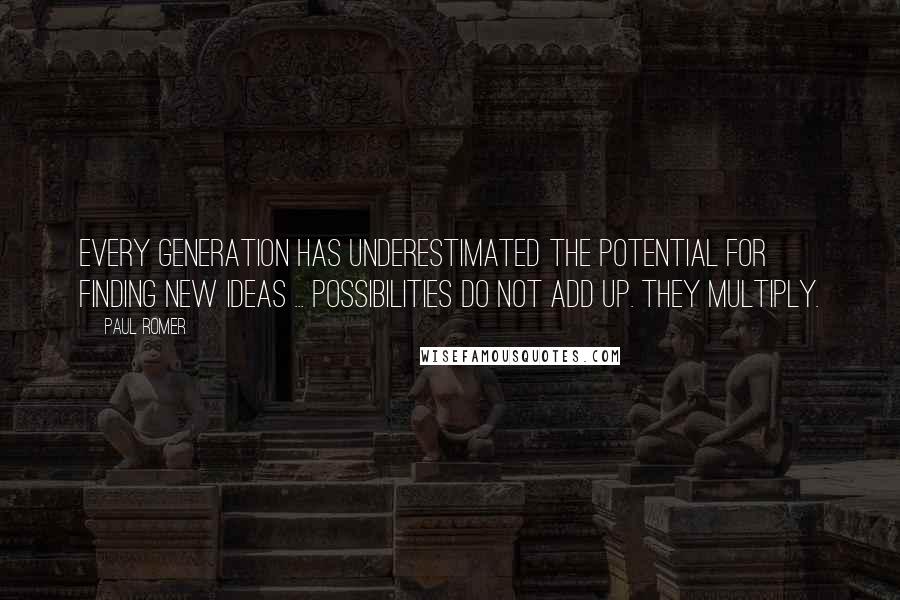 Paul Romer Quotes: Every generation has underestimated the potential for finding new ideas ... Possibilities do not add up. They multiply.