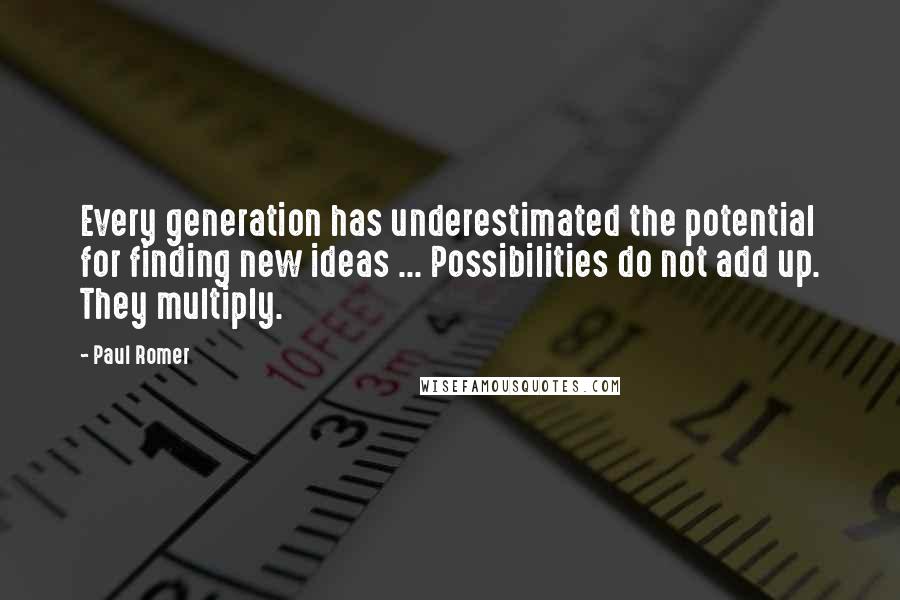 Paul Romer Quotes: Every generation has underestimated the potential for finding new ideas ... Possibilities do not add up. They multiply.