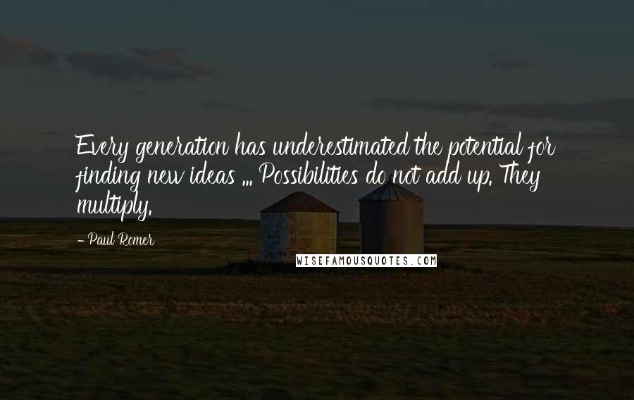 Paul Romer Quotes: Every generation has underestimated the potential for finding new ideas ... Possibilities do not add up. They multiply.