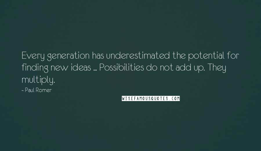 Paul Romer Quotes: Every generation has underestimated the potential for finding new ideas ... Possibilities do not add up. They multiply.