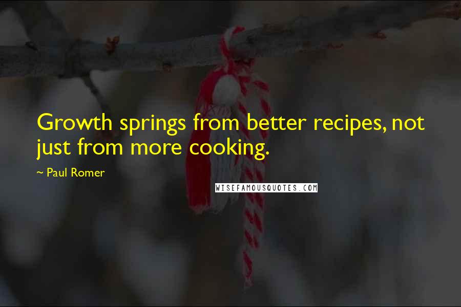 Paul Romer Quotes: Growth springs from better recipes, not just from more cooking.