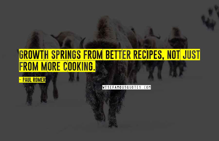 Paul Romer Quotes: Growth springs from better recipes, not just from more cooking.