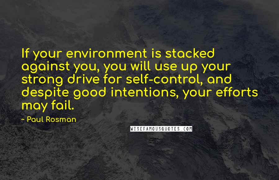 Paul Rosman Quotes: If your environment is stacked against you, you will use up your strong drive for self-control, and despite good intentions, your efforts may fail.