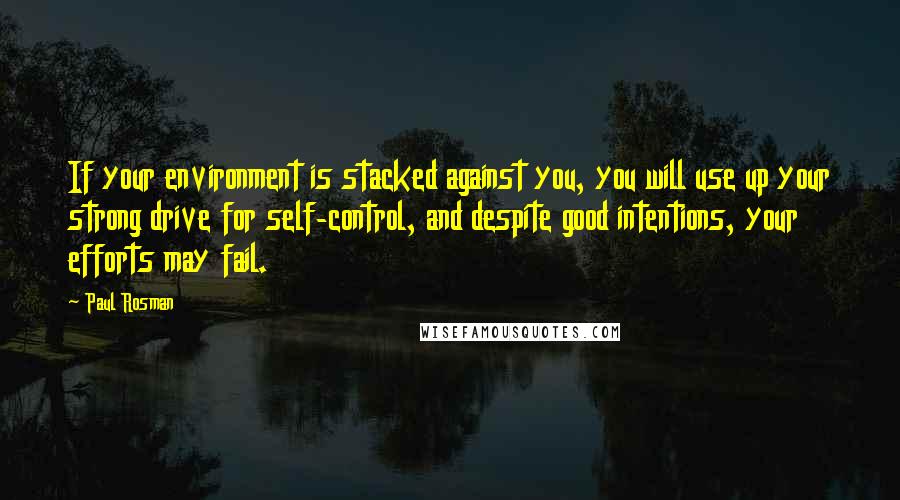 Paul Rosman Quotes: If your environment is stacked against you, you will use up your strong drive for self-control, and despite good intentions, your efforts may fail.