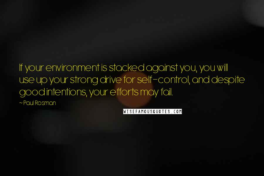 Paul Rosman Quotes: If your environment is stacked against you, you will use up your strong drive for self-control, and despite good intentions, your efforts may fail.