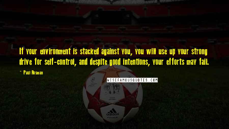 Paul Rosman Quotes: If your environment is stacked against you, you will use up your strong drive for self-control, and despite good intentions, your efforts may fail.