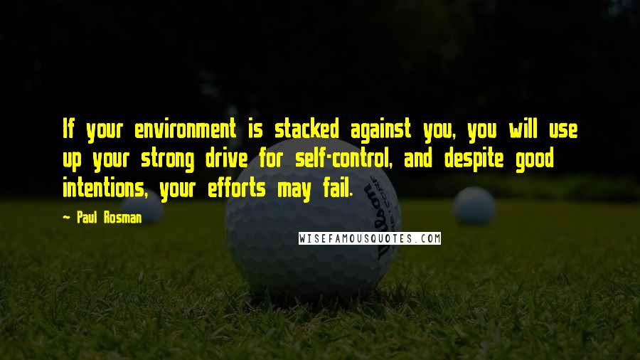 Paul Rosman Quotes: If your environment is stacked against you, you will use up your strong drive for self-control, and despite good intentions, your efforts may fail.