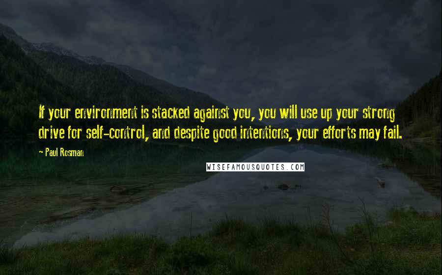 Paul Rosman Quotes: If your environment is stacked against you, you will use up your strong drive for self-control, and despite good intentions, your efforts may fail.