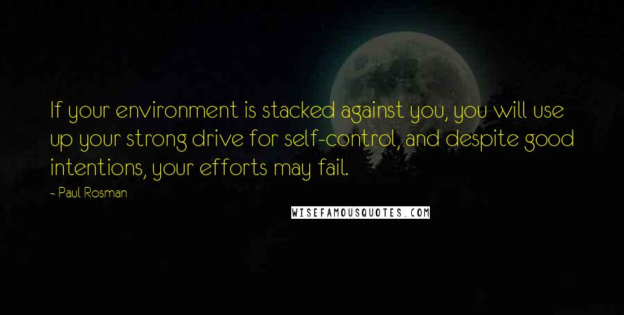 Paul Rosman Quotes: If your environment is stacked against you, you will use up your strong drive for self-control, and despite good intentions, your efforts may fail.