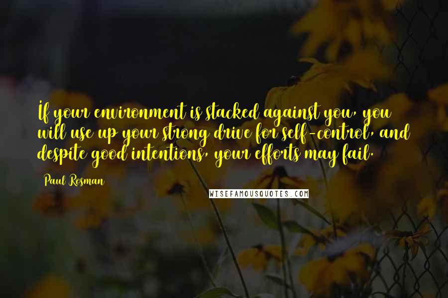 Paul Rosman Quotes: If your environment is stacked against you, you will use up your strong drive for self-control, and despite good intentions, your efforts may fail.