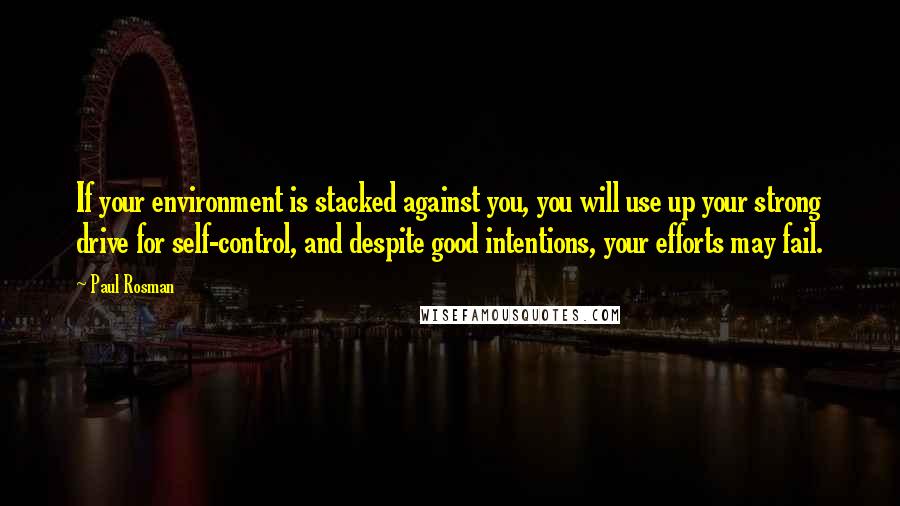 Paul Rosman Quotes: If your environment is stacked against you, you will use up your strong drive for self-control, and despite good intentions, your efforts may fail.