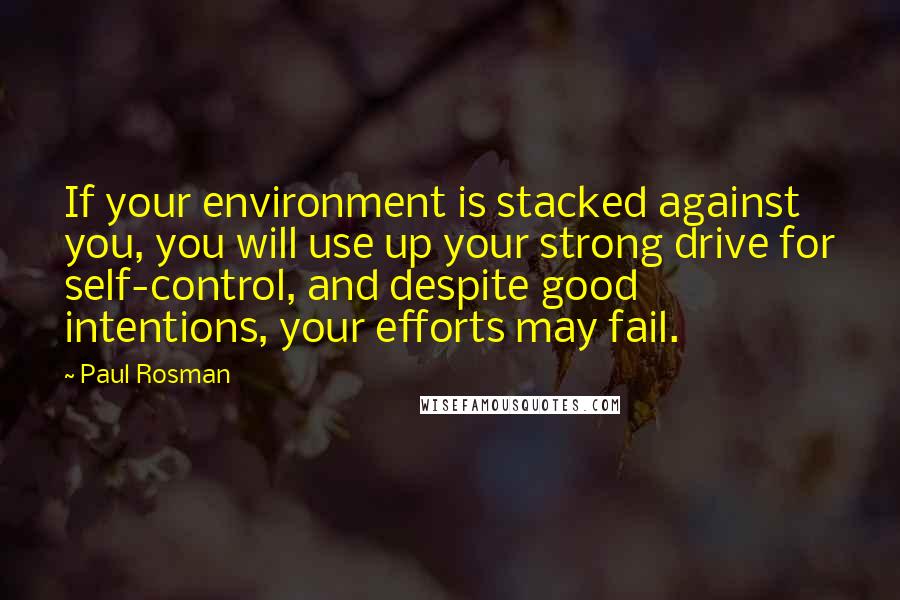 Paul Rosman Quotes: If your environment is stacked against you, you will use up your strong drive for self-control, and despite good intentions, your efforts may fail.