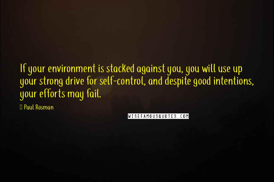 Paul Rosman Quotes: If your environment is stacked against you, you will use up your strong drive for self-control, and despite good intentions, your efforts may fail.