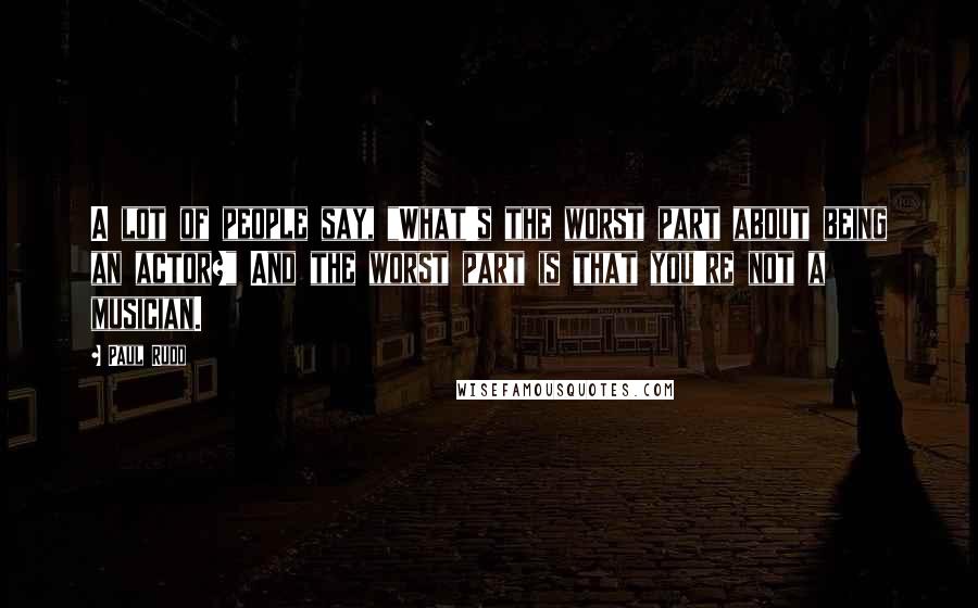 Paul Rudd Quotes: A lot of people say, "What's the worst part about being an actor?" And the worst part is that you're not a musician.
