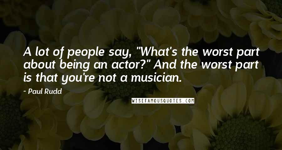 Paul Rudd Quotes: A lot of people say, "What's the worst part about being an actor?" And the worst part is that you're not a musician.