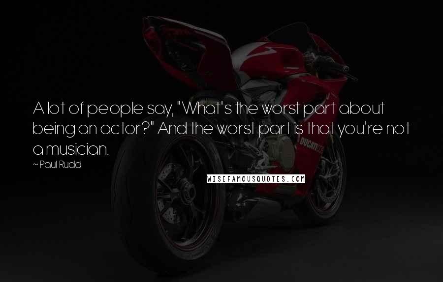 Paul Rudd Quotes: A lot of people say, "What's the worst part about being an actor?" And the worst part is that you're not a musician.