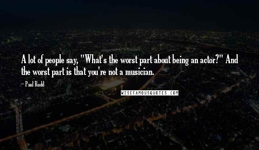 Paul Rudd Quotes: A lot of people say, "What's the worst part about being an actor?" And the worst part is that you're not a musician.