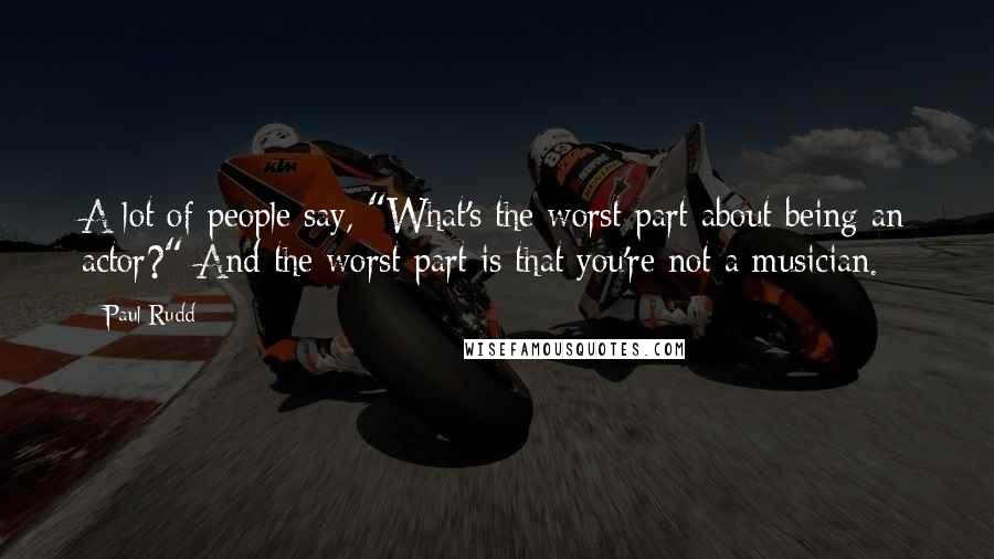 Paul Rudd Quotes: A lot of people say, "What's the worst part about being an actor?" And the worst part is that you're not a musician.