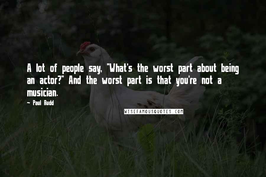 Paul Rudd Quotes: A lot of people say, "What's the worst part about being an actor?" And the worst part is that you're not a musician.