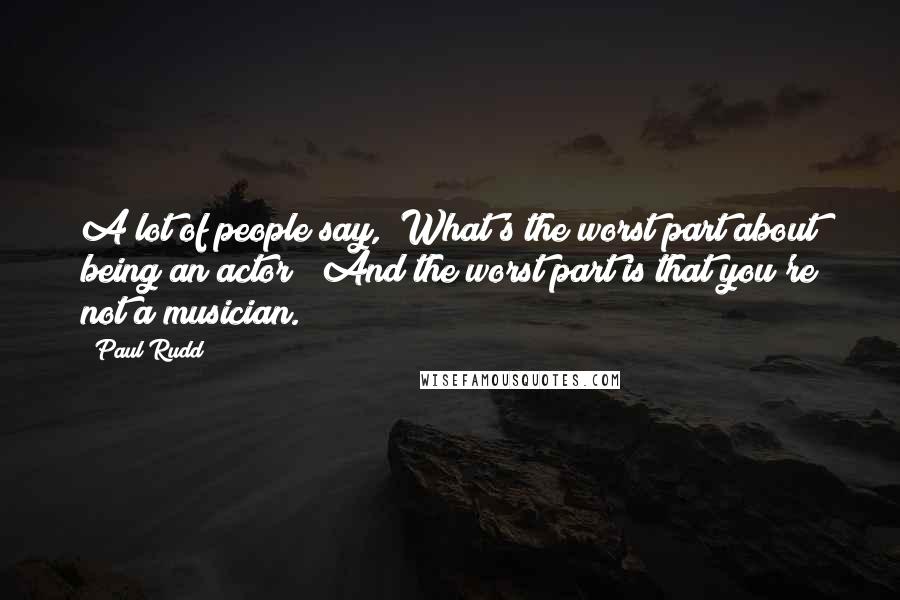 Paul Rudd Quotes: A lot of people say, "What's the worst part about being an actor?" And the worst part is that you're not a musician.