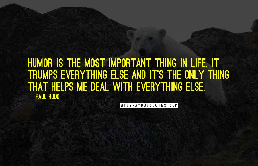 Paul Rudd Quotes: Humor is the most important thing in life. It trumps everything else and it's the only thing that helps me deal with everything else.