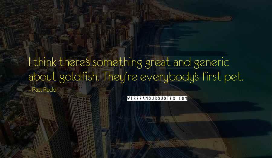 Paul Rudd Quotes: I think there's something great and generic about goldfish. They're everybody's first pet.