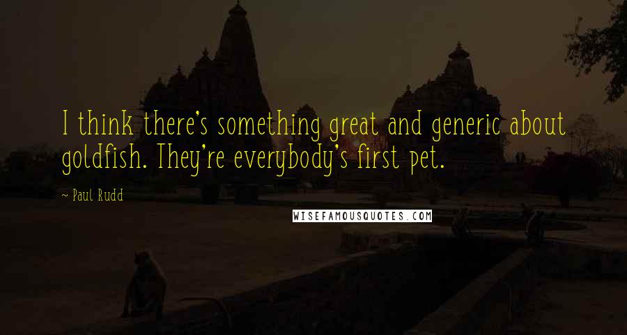 Paul Rudd Quotes: I think there's something great and generic about goldfish. They're everybody's first pet.