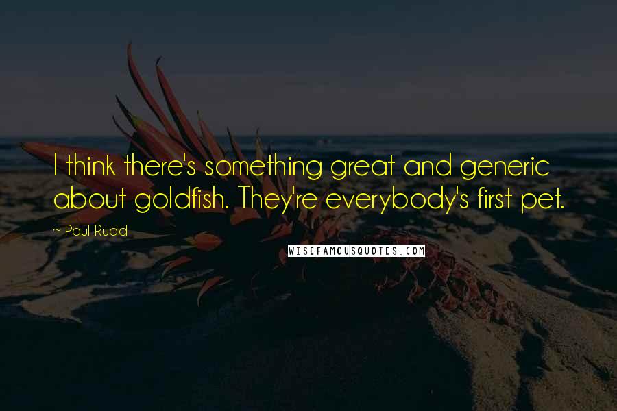 Paul Rudd Quotes: I think there's something great and generic about goldfish. They're everybody's first pet.