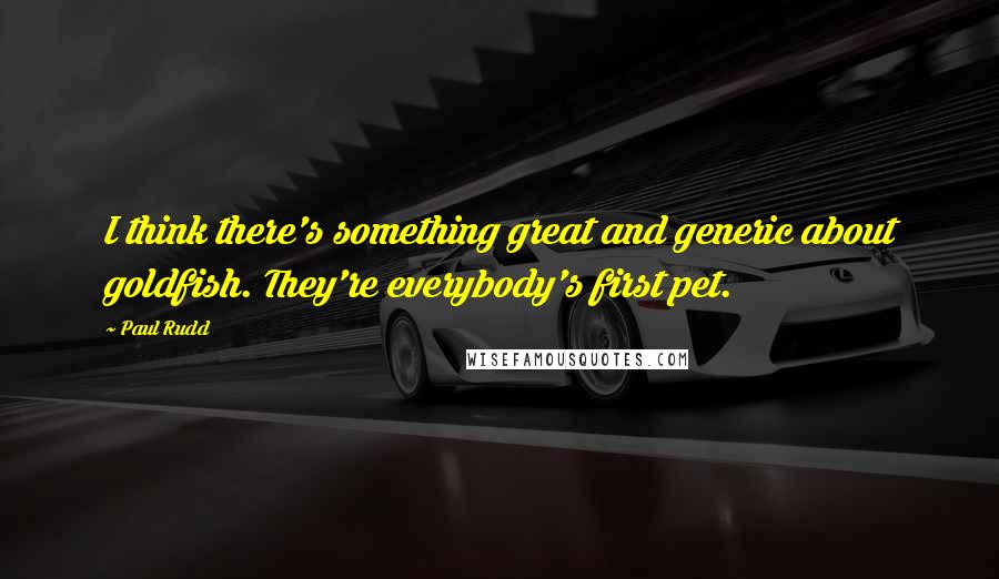 Paul Rudd Quotes: I think there's something great and generic about goldfish. They're everybody's first pet.