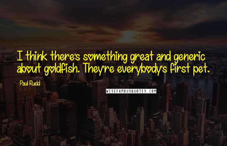 Paul Rudd Quotes: I think there's something great and generic about goldfish. They're everybody's first pet.
