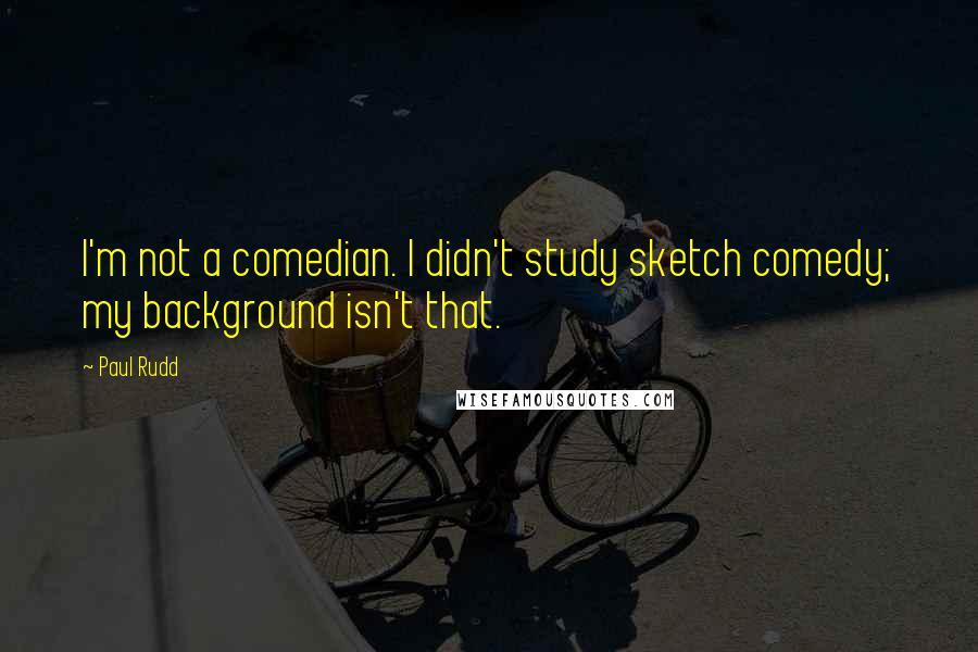 Paul Rudd Quotes: I'm not a comedian. I didn't study sketch comedy; my background isn't that.