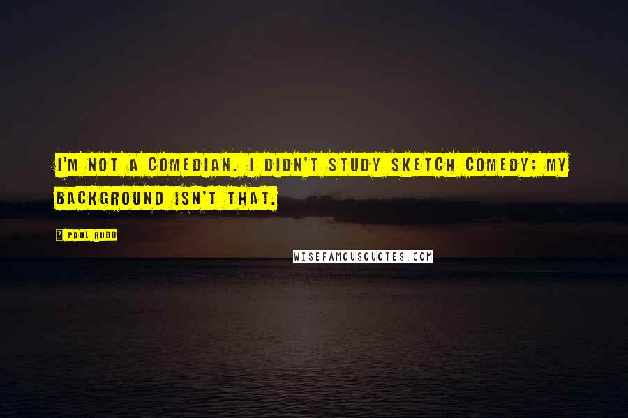 Paul Rudd Quotes: I'm not a comedian. I didn't study sketch comedy; my background isn't that.