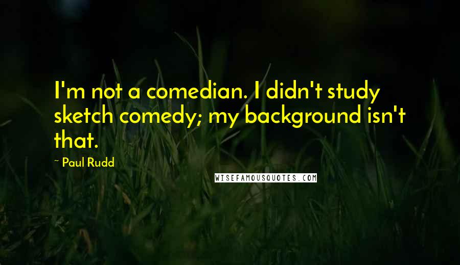 Paul Rudd Quotes: I'm not a comedian. I didn't study sketch comedy; my background isn't that.
